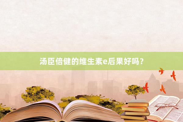 汤臣倍健的维生素e后果好吗？