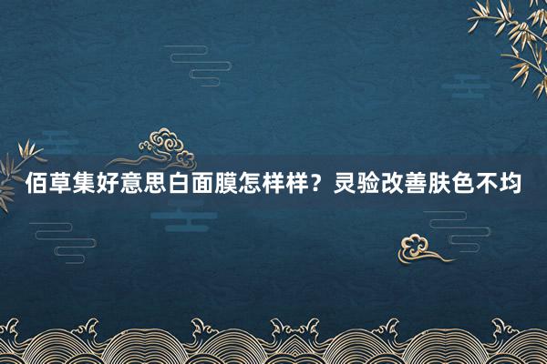 佰草集好意思白面膜怎样样？灵验改善肤色不均